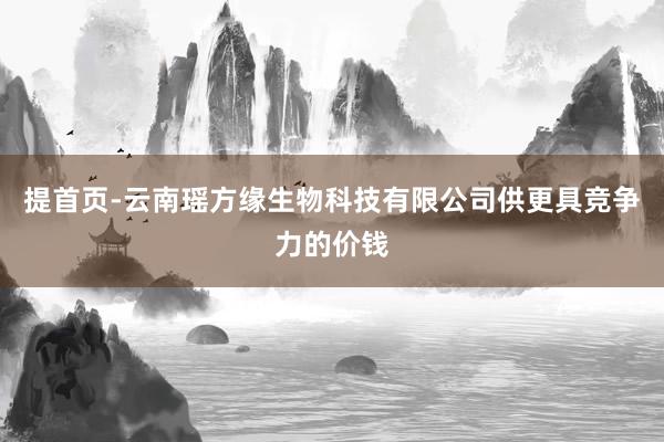 提首页-云南瑶方缘生物科技有限公司供更具竞争力的价钱